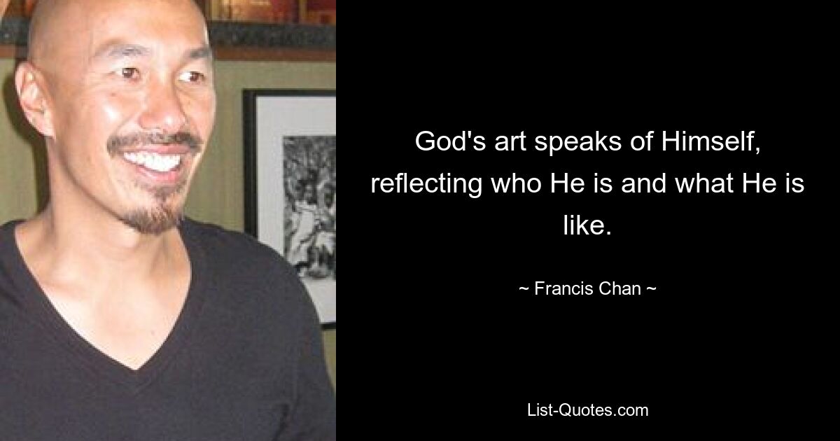 God's art speaks of Himself, reflecting who He is and what He is like. — © Francis Chan