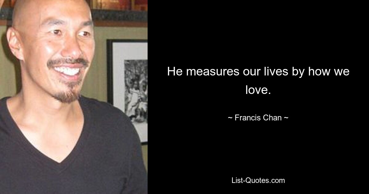 He measures our lives by how we love. — © Francis Chan