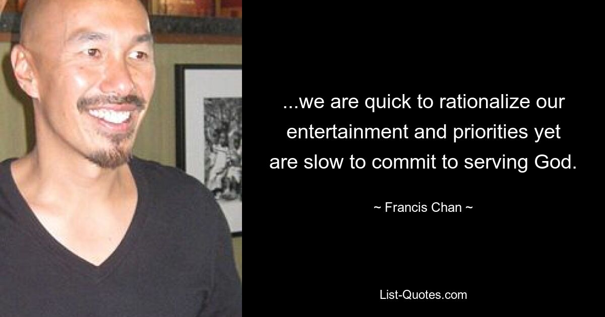 ...we are quick to rationalize our entertainment and priorities yet are slow to commit to serving God. — © Francis Chan