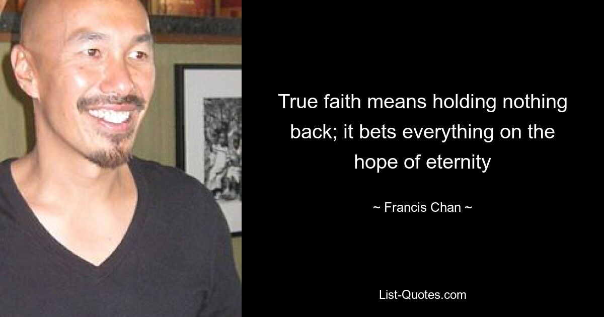 True faith means holding nothing back; it bets everything on the hope of eternity — © Francis Chan