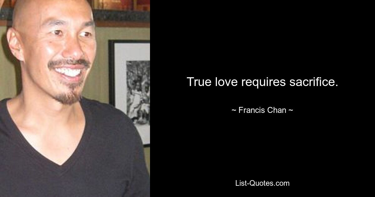 True love requires sacrifice. — © Francis Chan