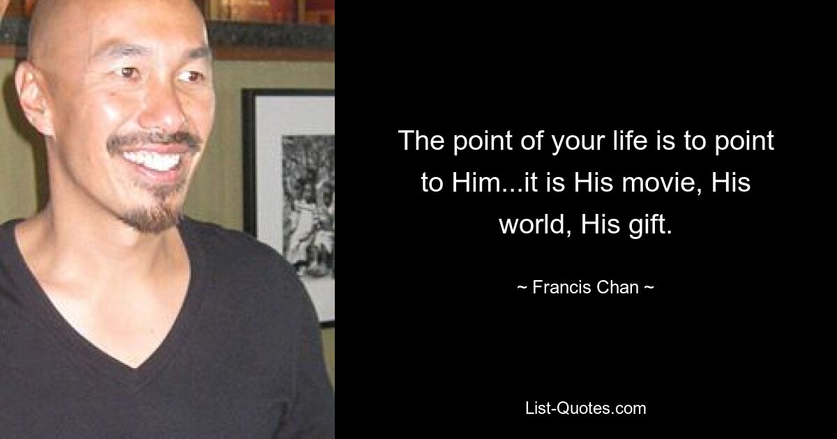 The point of your life is to point to Him...it is His movie, His world, His gift. — © Francis Chan