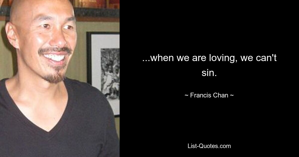 ...when we are loving, we can't sin. — © Francis Chan