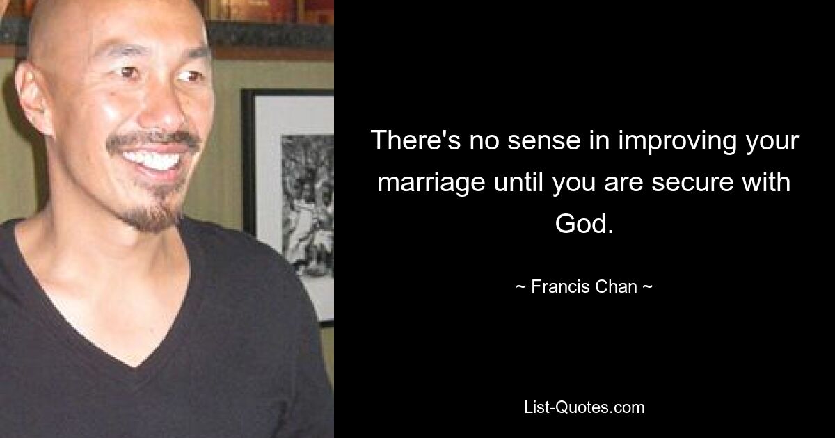 There's no sense in improving your marriage until you are secure with God. — © Francis Chan