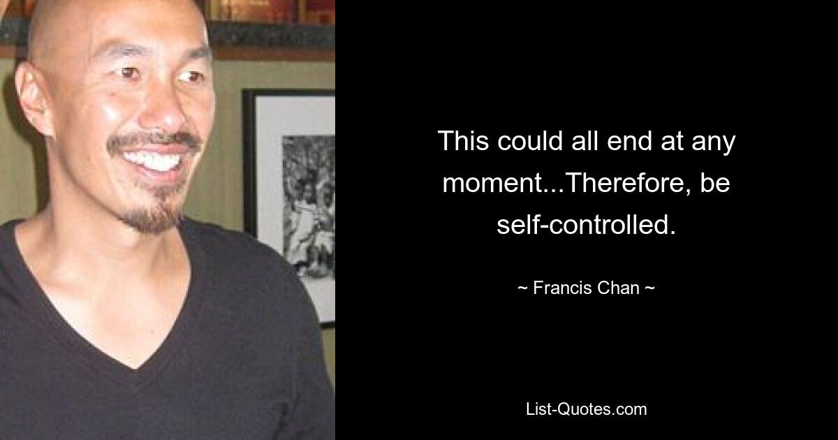 This could all end at any moment...Therefore, be self-controlled. — © Francis Chan