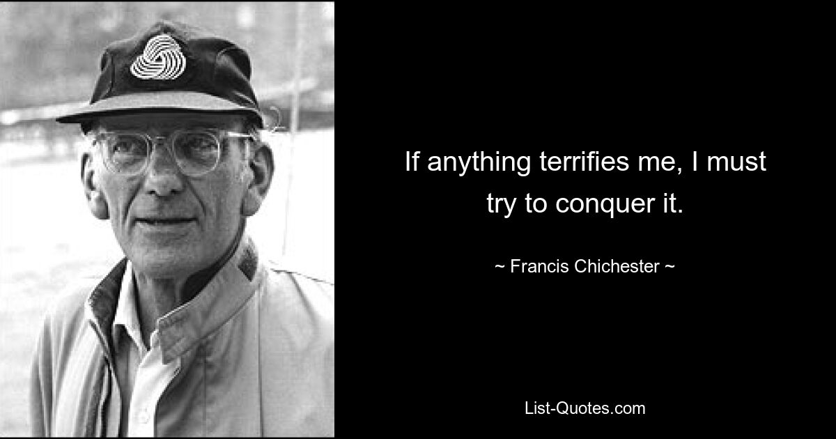 If anything terrifies me, I must try to conquer it. — © Francis Chichester