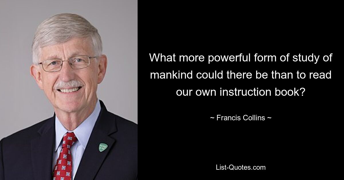 What more powerful form of study of mankind could there be than to read our own instruction book? — © Francis Collins