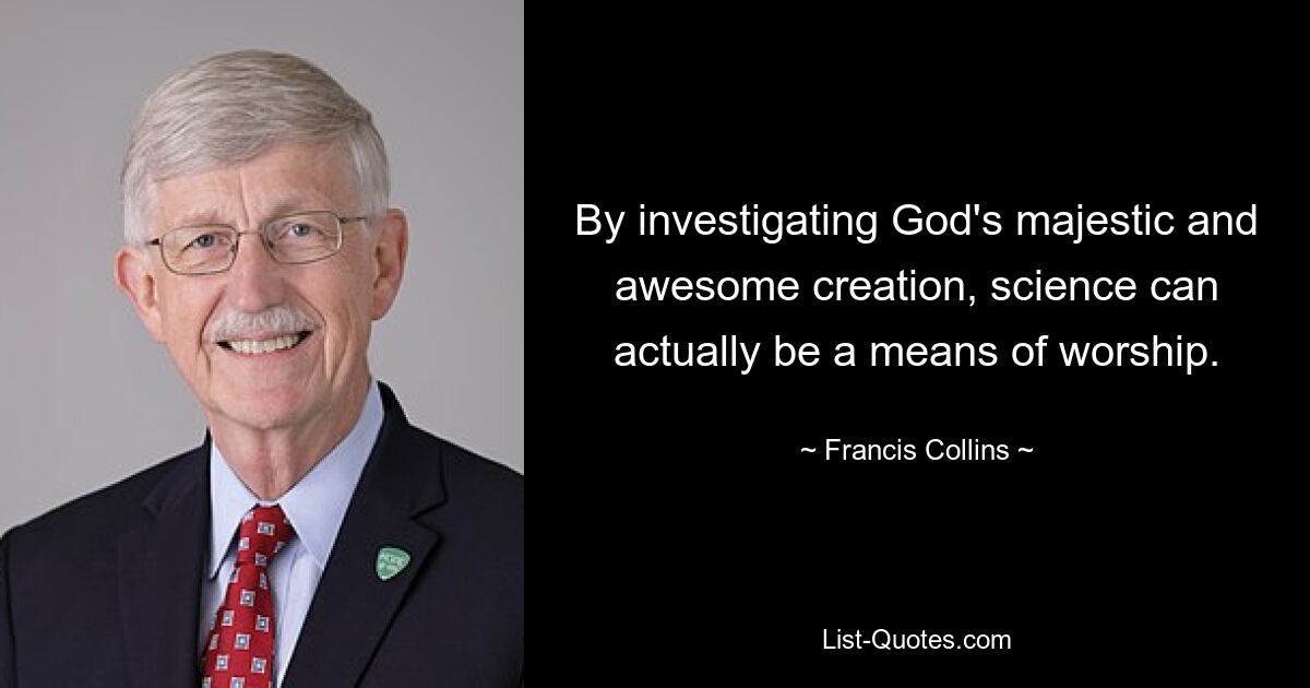 By investigating God's majestic and awesome creation, science can actually be a means of worship. — © Francis Collins