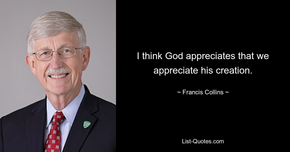 I think God appreciates that we appreciate his creation. — © Francis Collins