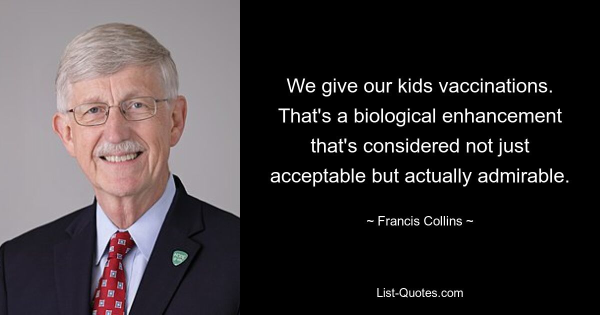 We give our kids vaccinations. That's a biological enhancement that's considered not just acceptable but actually admirable. — © Francis Collins