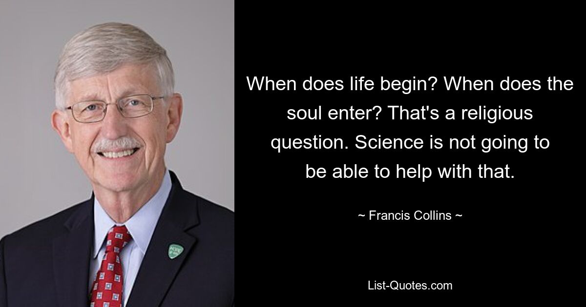 When does life begin? When does the soul enter? That's a religious question. Science is not going to be able to help with that. — © Francis Collins