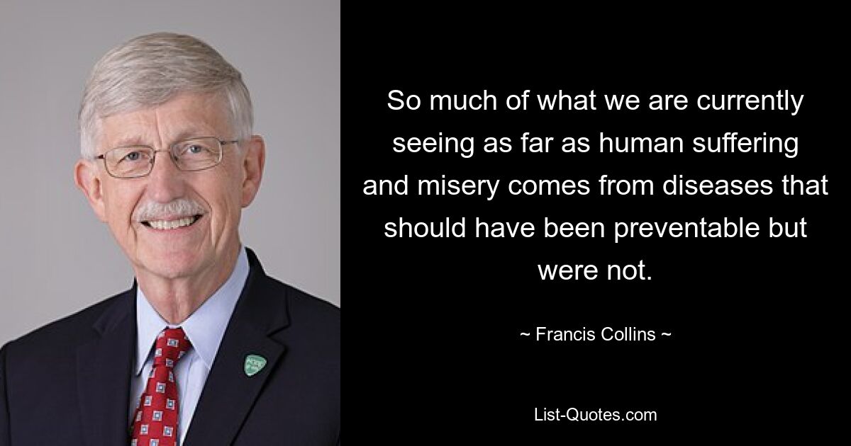 So much of what we are currently seeing as far as human suffering and misery comes from diseases that should have been preventable but were not. — © Francis Collins