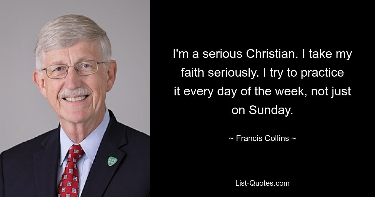 I'm a serious Christian. I take my faith seriously. I try to practice it every day of the week, not just on Sunday. — © Francis Collins