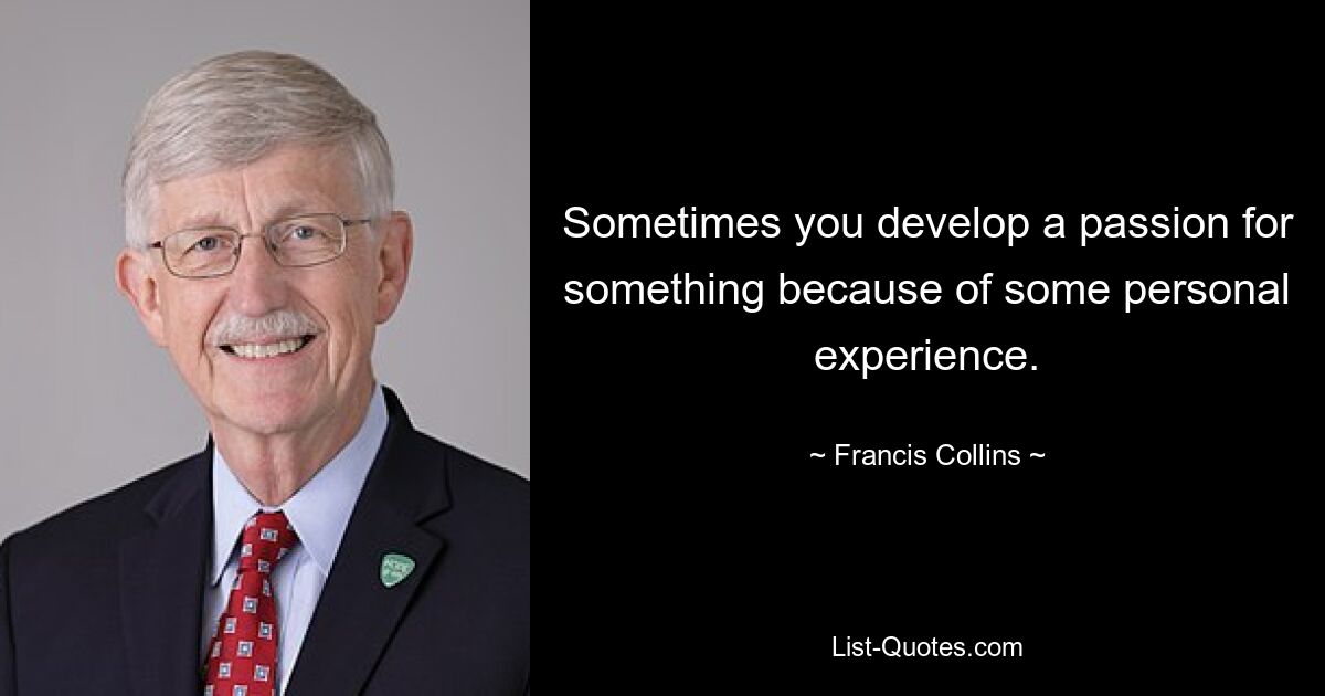 Sometimes you develop a passion for something because of some personal experience. — © Francis Collins