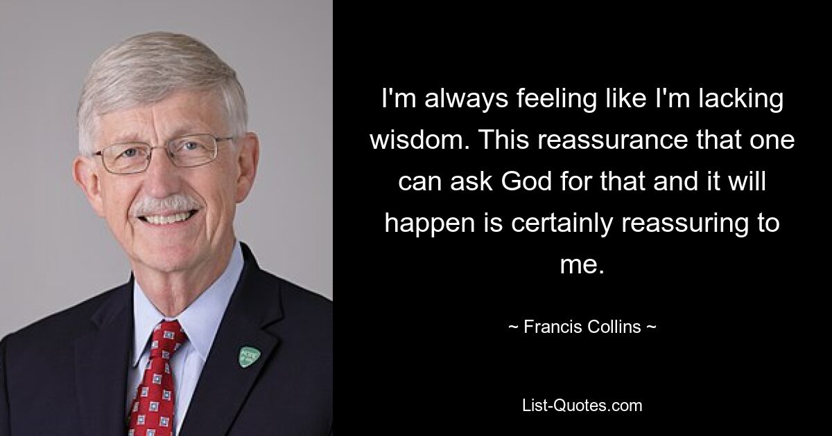 I'm always feeling like I'm lacking wisdom. This reassurance that one can ask God for that and it will happen is certainly reassuring to me. — © Francis Collins