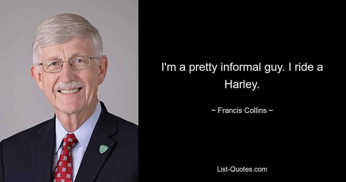 I'm a pretty informal guy. I ride a Harley. — © Francis Collins