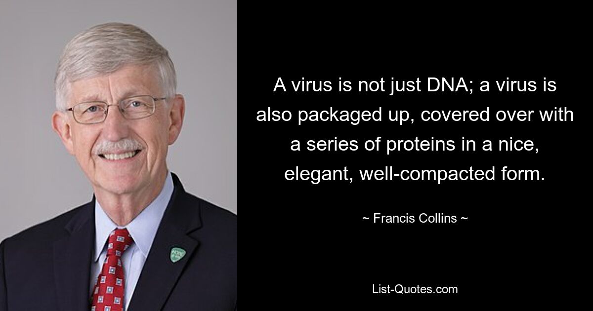 A virus is not just DNA; a virus is also packaged up, covered over with a series of proteins in a nice, elegant, well-compacted form. — © Francis Collins