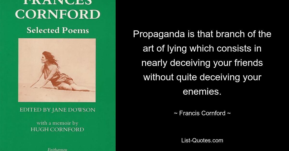 Propaganda is that branch of the art of lying which consists in nearly deceiving your friends without quite deceiving your enemies. — © Francis Cornford