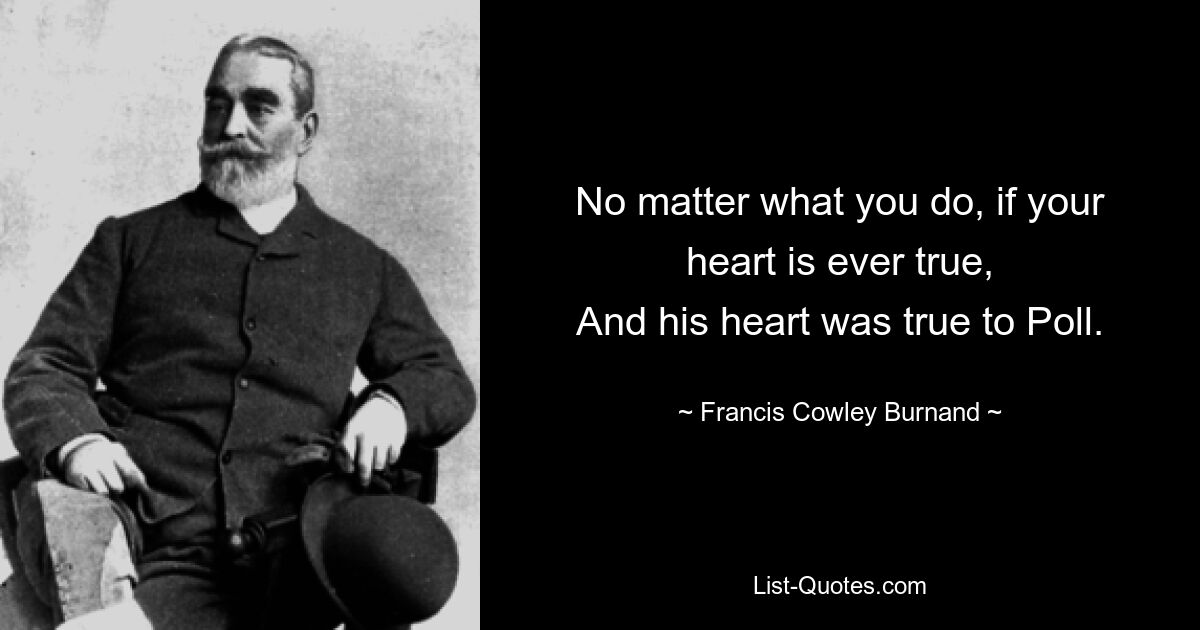 No matter what you do, if your heart is ever true,
And his heart was true to Poll. — © Francis Cowley Burnand