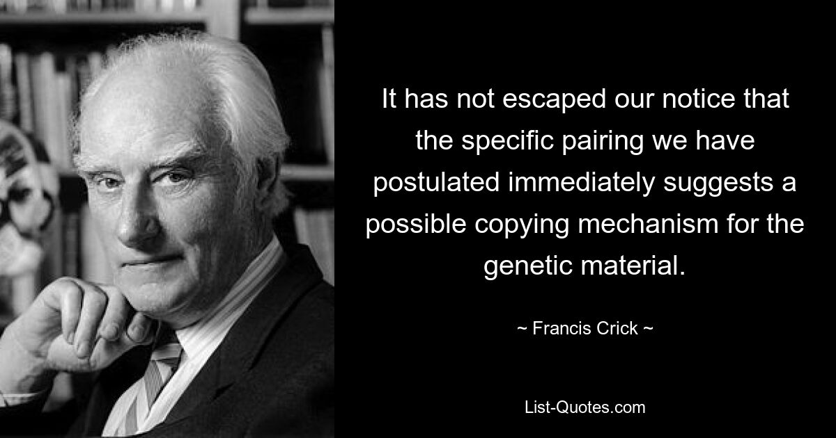 It has not escaped our notice that the specific pairing we have postulated immediately suggests a possible copying mechanism for the genetic material. — © Francis Crick