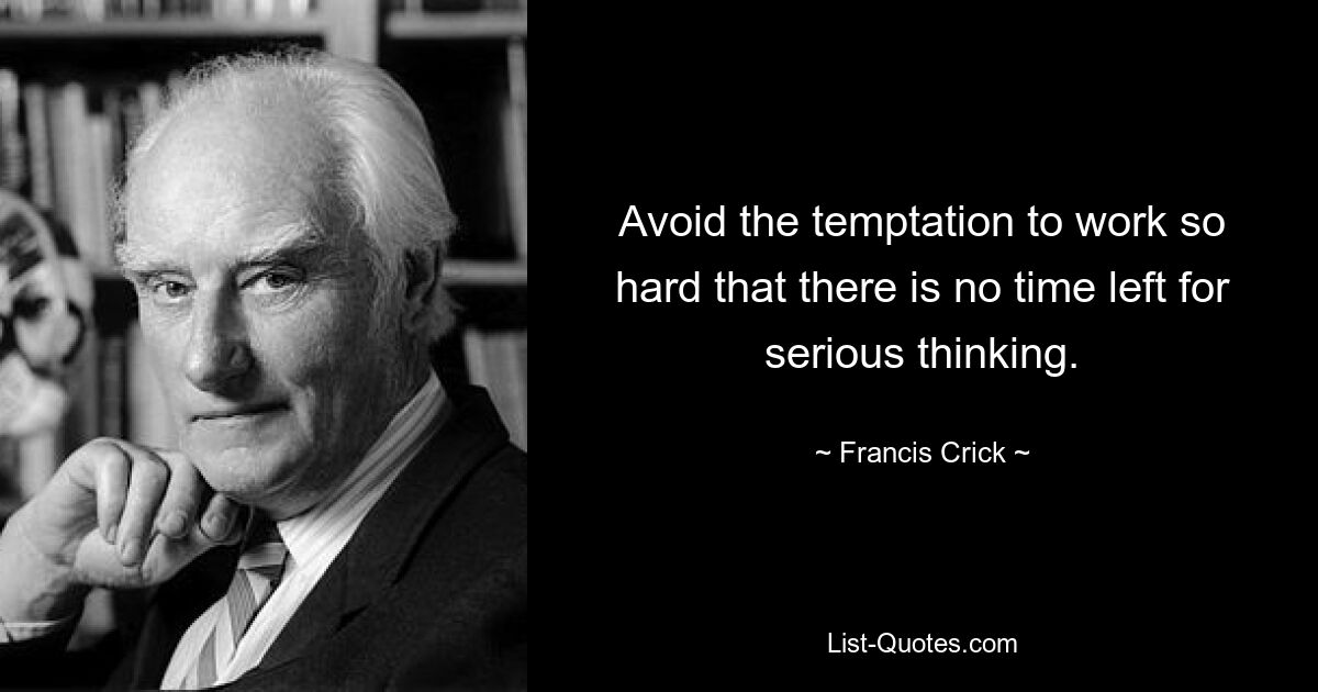 Avoid the temptation to work so hard that there is no time left for serious thinking. — © Francis Crick