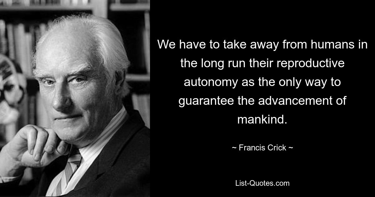 We have to take away from humans in the long run their reproductive autonomy as the only way to guarantee the advancement of mankind. — © Francis Crick