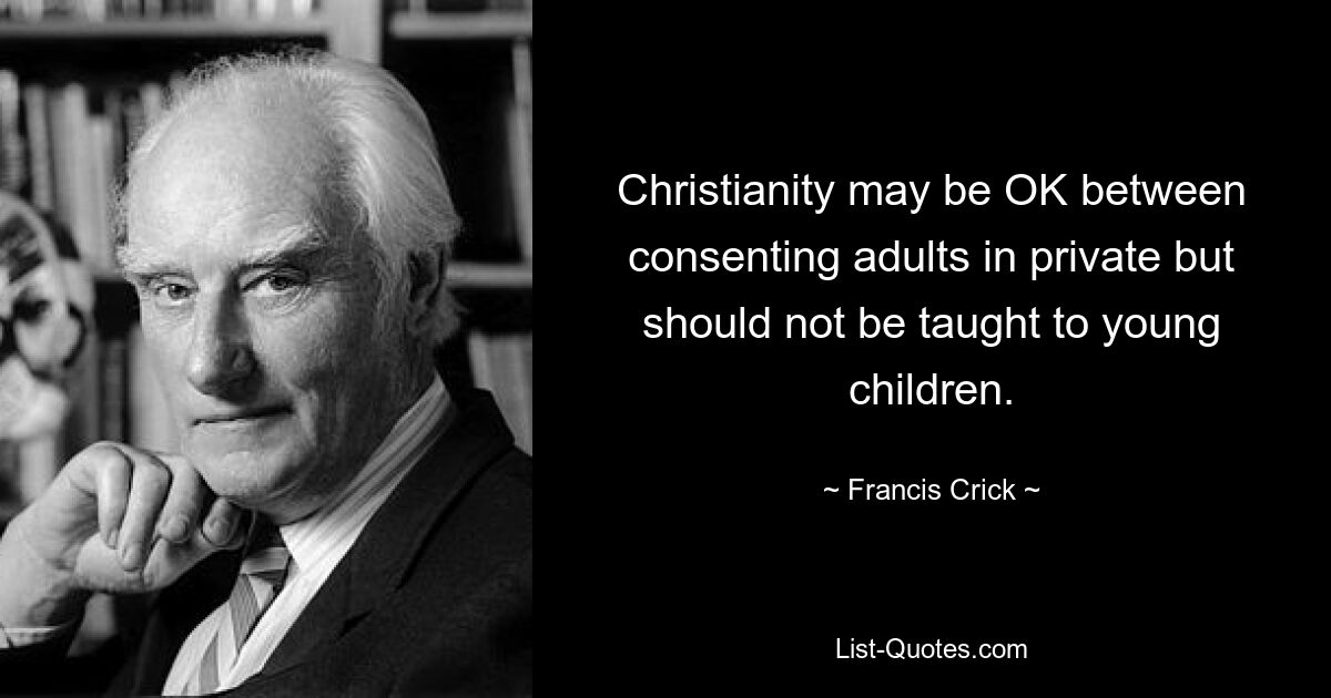 Christianity may be OK between consenting adults in private but should not be taught to young children. — © Francis Crick