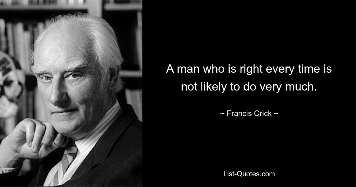 A man who is right every time is not likely to do very much. — © Francis Crick