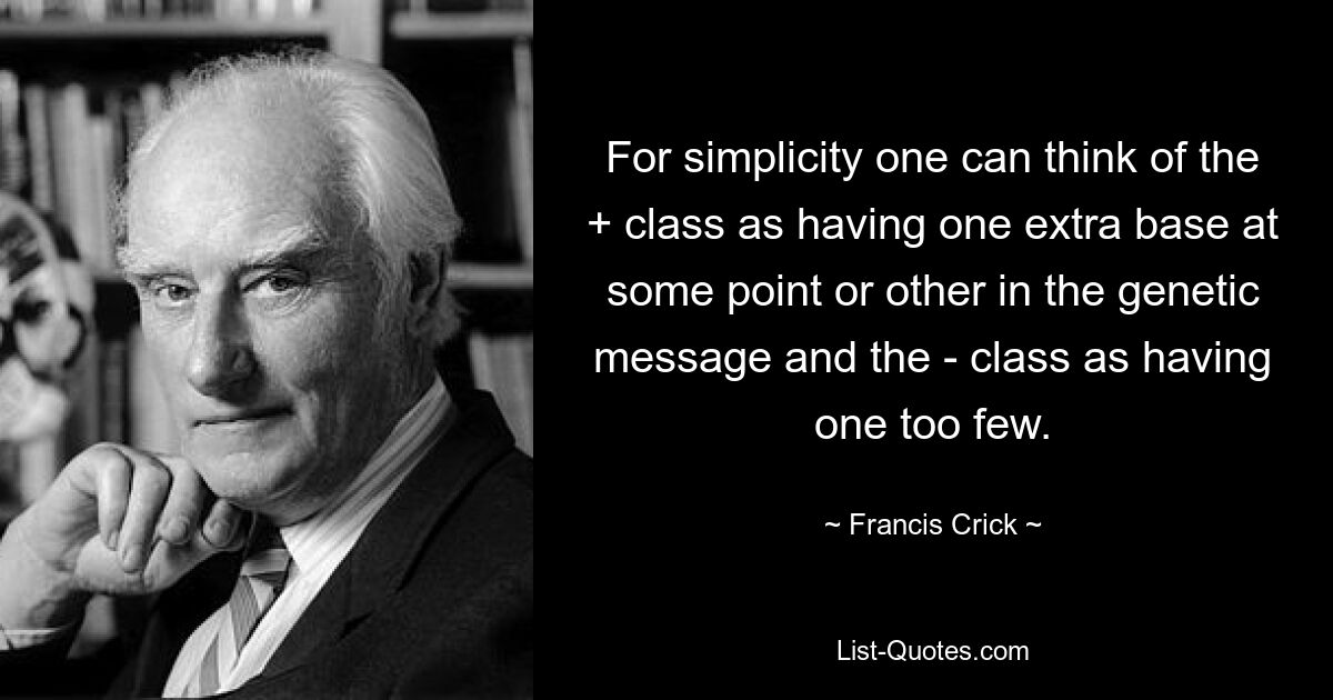 For simplicity one can think of the + class as having one extra base at some point or other in the genetic message and the - class as having one too few. — © Francis Crick