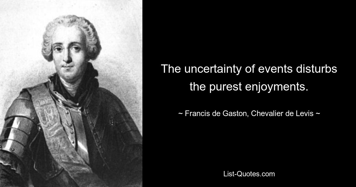 The uncertainty of events disturbs the purest enjoyments. — © Francis de Gaston, Chevalier de Levis