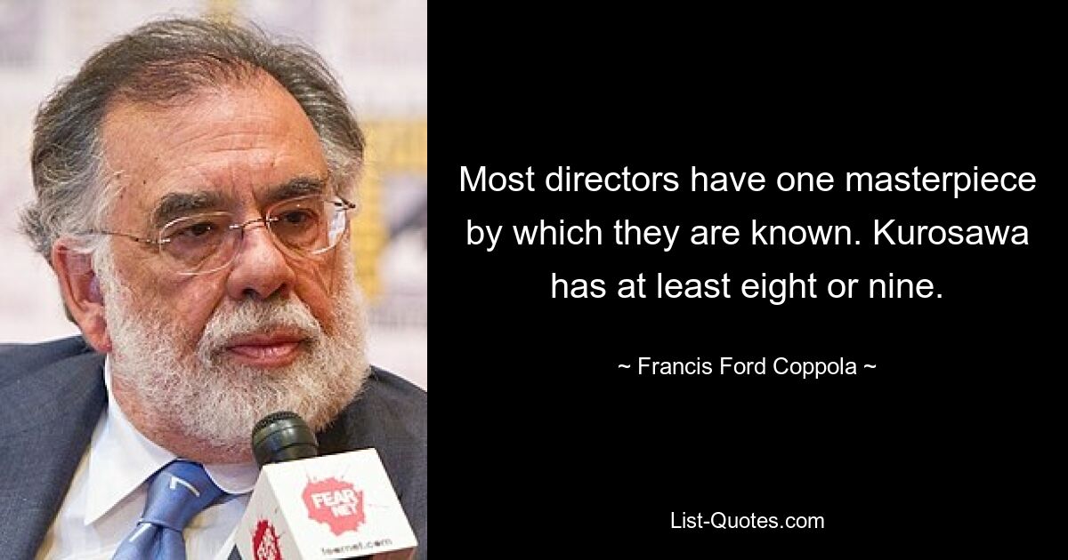 Most directors have one masterpiece by which they are known. Kurosawa has at least eight or nine. — © Francis Ford Coppola