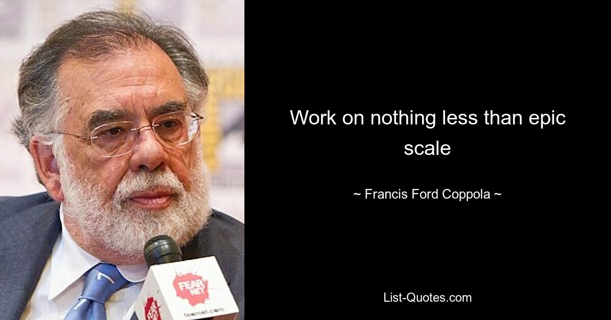 Work on nothing less than epic scale — © Francis Ford Coppola