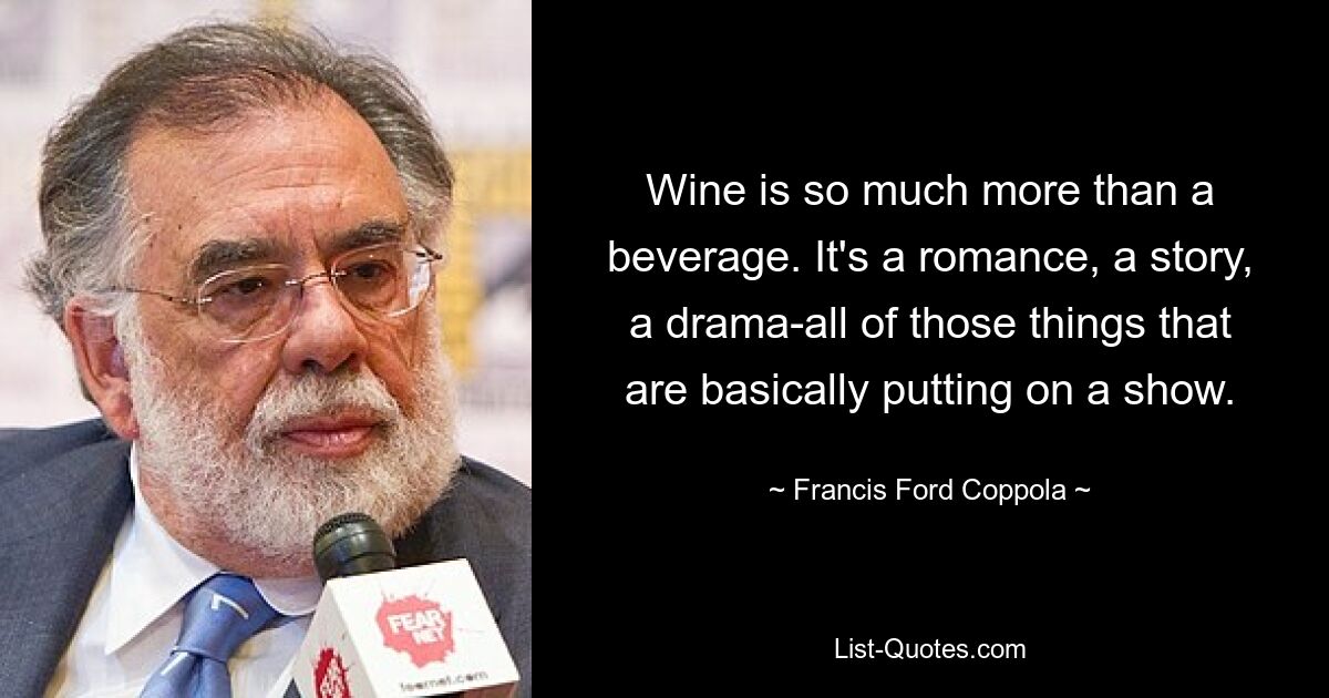 Wine is so much more than a beverage. It's a romance, a story, a drama-all of those things that are basically putting on a show. — © Francis Ford Coppola