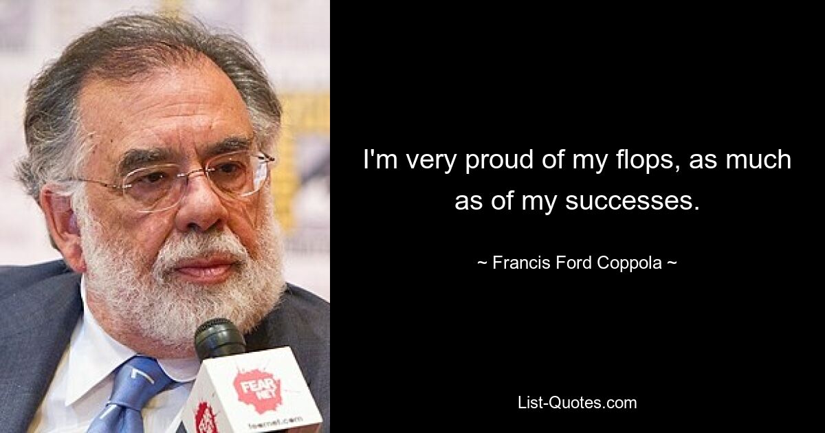 I'm very proud of my flops, as much as of my successes. — © Francis Ford Coppola