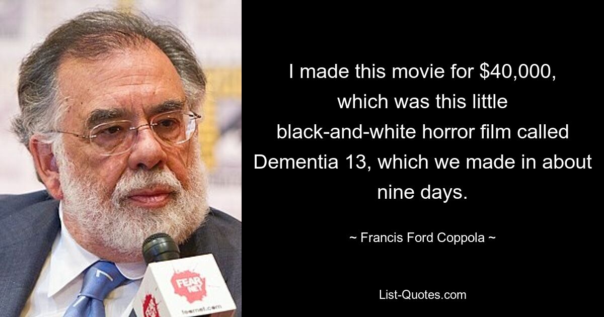 I made this movie for $40,000, which was this little black-and-white horror film called Dementia 13, which we made in about nine days. — © Francis Ford Coppola