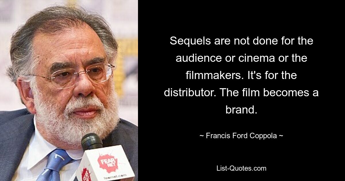 Sequels are not done for the audience or cinema or the filmmakers. It's for the distributor. The film becomes a brand. — © Francis Ford Coppola