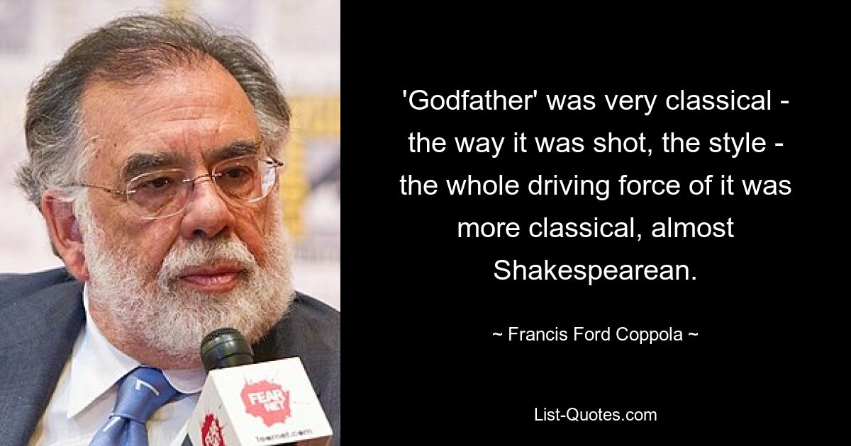 'Godfather' was very classical - the way it was shot, the style - the whole driving force of it was more classical, almost Shakespearean. — © Francis Ford Coppola