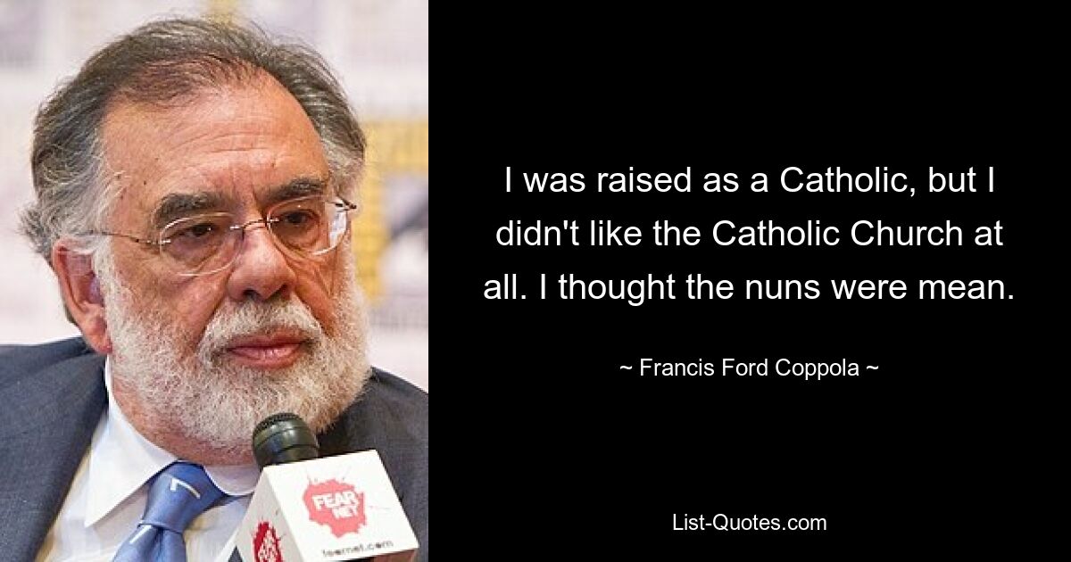 I was raised as a Catholic, but I didn't like the Catholic Church at all. I thought the nuns were mean. — © Francis Ford Coppola