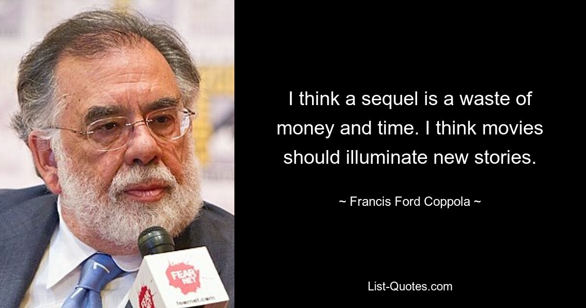 I think a sequel is a waste of money and time. I think movies should illuminate new stories. — © Francis Ford Coppola