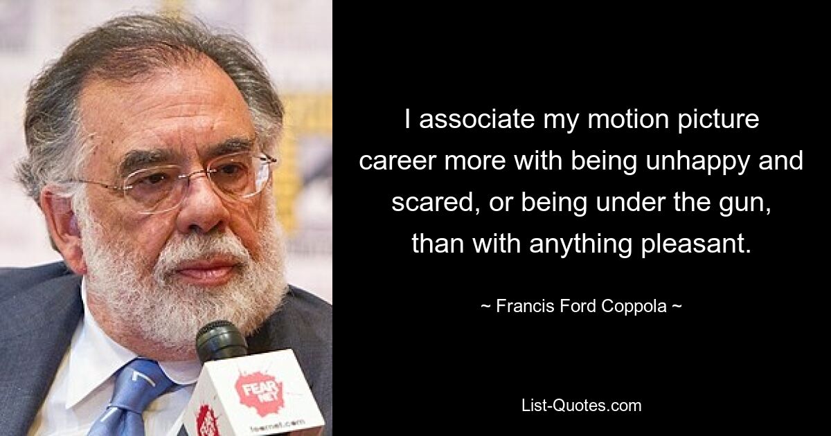 I associate my motion picture career more with being unhappy and scared, or being under the gun, than with anything pleasant. — © Francis Ford Coppola