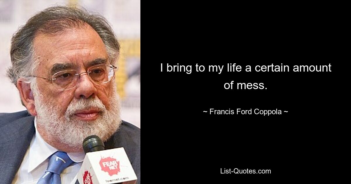 I bring to my life a certain amount of mess. — © Francis Ford Coppola