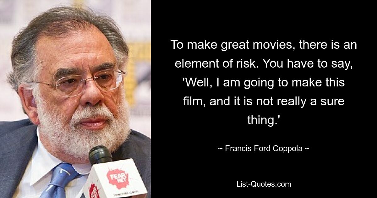 To make great movies, there is an element of risk. You have to say, 'Well, I am going to make this film, and it is not really a sure thing.' — © Francis Ford Coppola