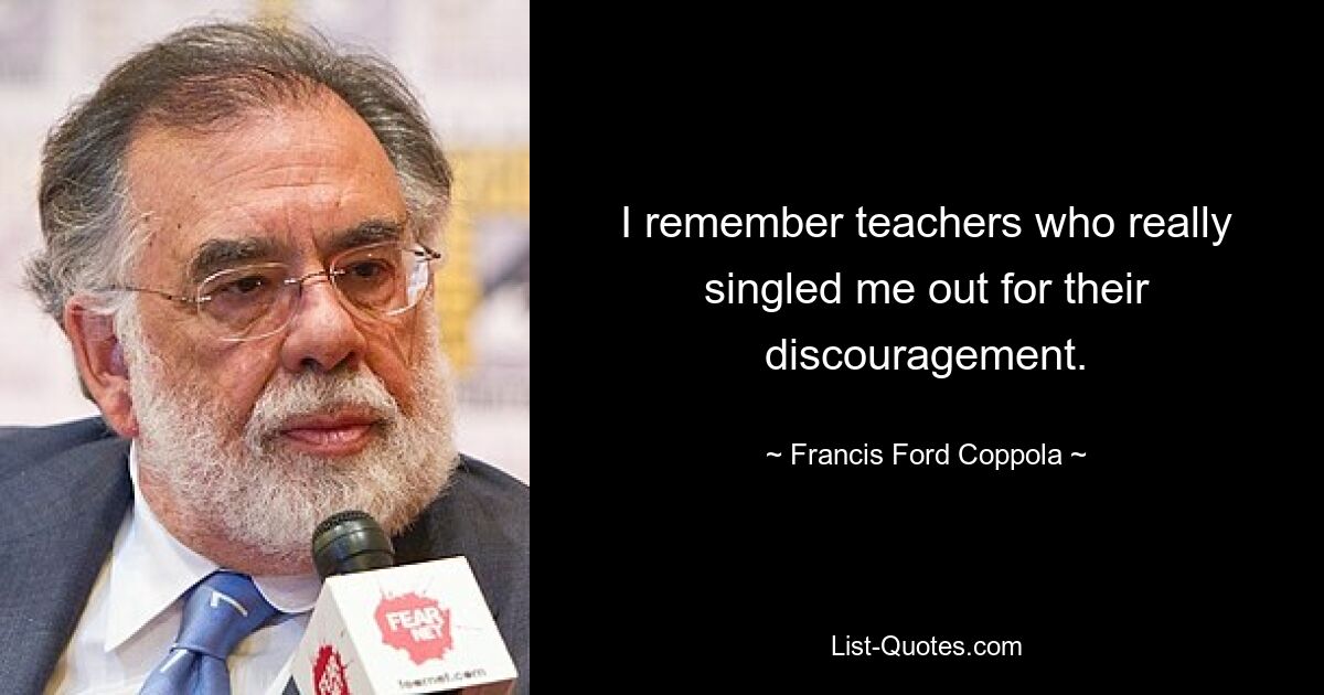 I remember teachers who really singled me out for their discouragement. — © Francis Ford Coppola