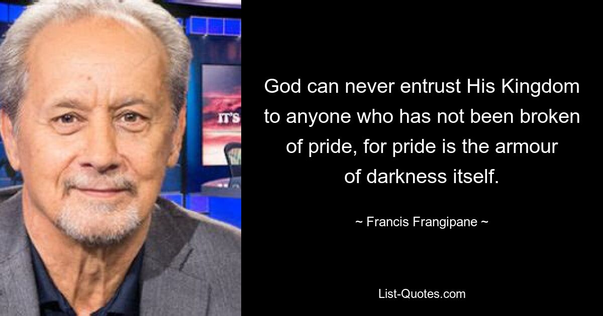 God can never entrust His Kingdom to anyone who has not been broken of pride, for pride is the armour of darkness itself. — © Francis Frangipane