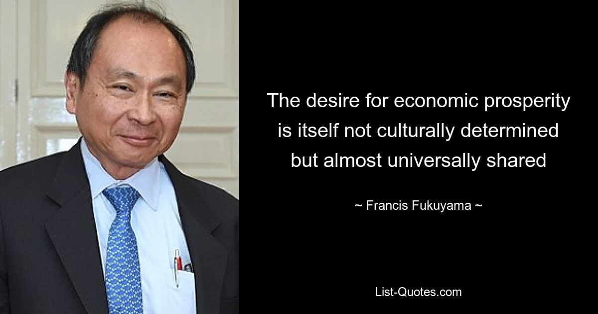 The desire for economic prosperity is itself not culturally determined but almost universally shared — © Francis Fukuyama