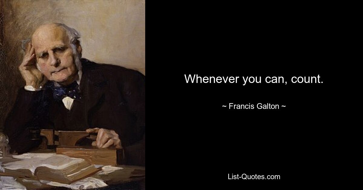 Whenever you can, count. — © Francis Galton