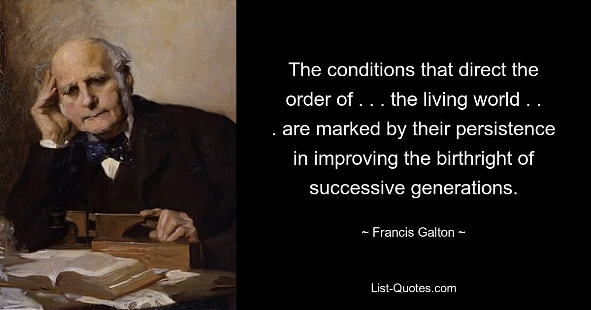 Условия, определяющие порядок . . . живой мир. . . отмечены своей настойчивостью в улучшении прав первородства последующих поколений. — © Фрэнсис Гальтон 