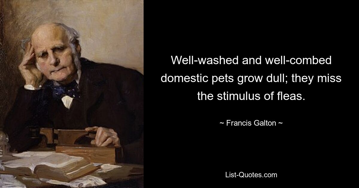 Well-washed and well-combed domestic pets grow dull; they miss the stimulus of fleas. — © Francis Galton