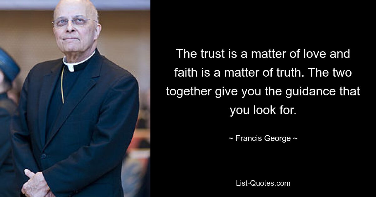 The trust is a matter of love and faith is a matter of truth. The two together give you the guidance that you look for. — © Francis George