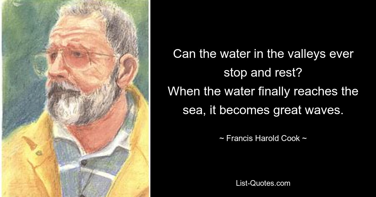 Can the water in the valleys ever stop and rest?
When the water finally reaches the sea, it becomes great waves. — © Francis Harold Cook